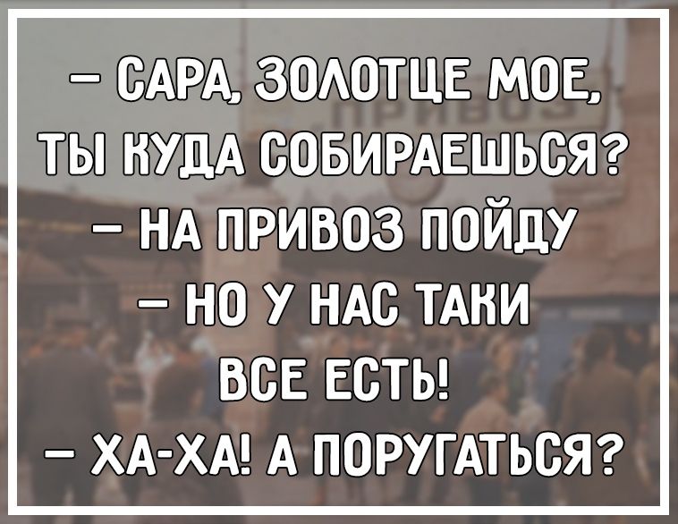 САРА зомзтцв мов ты НУДА совирдвшьсяг НА привоз пойду НО У НАС ТАКИ ВСЕ ЕСТЬ ХА ХА А ПОРУГАТЬСЯ