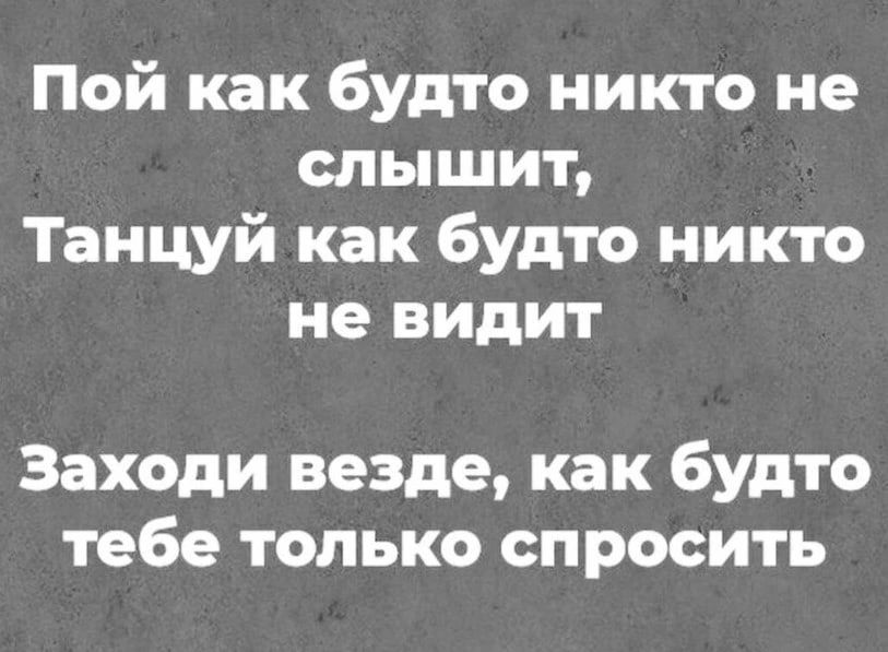 Пой как будто никто не слышит Танцуй как будто никто не видит Заходи везде как будто тебе только спросить