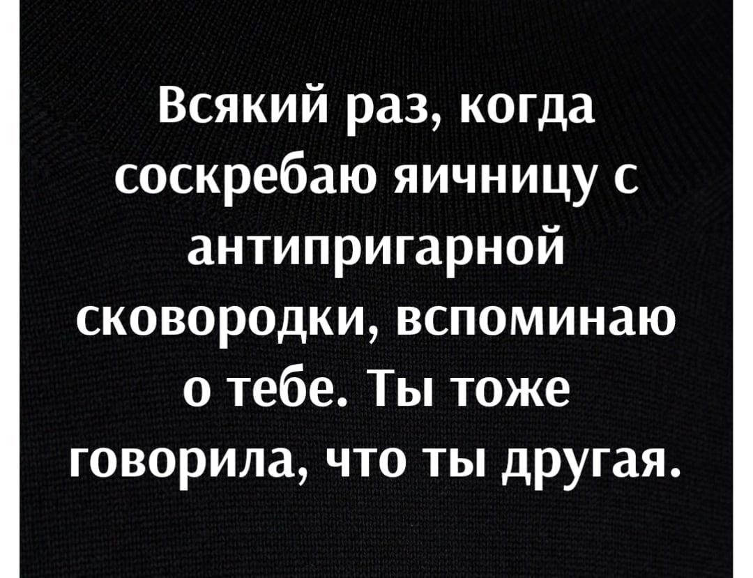 Всякий раз когда соскребаю яичницу с антипригарной сковородки вспоминаю о тебе Ты тоже говорила что ты другая