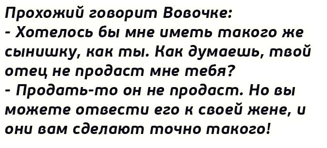 Прохожий говорит Вооочке Хотелось бы мне иметь такого ЖЕ сынишку как ты Как думаешь твой отец не продаст мне тебя Продать то он не продаст Но вы мажэте отвести 820 К своей ЖЕНЕ и они вам сделают точно такого