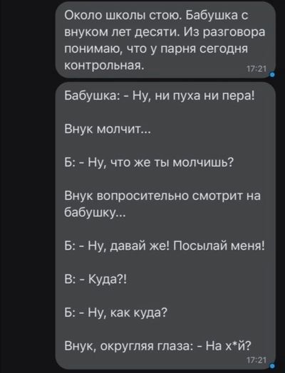 Около школы стою Бабушка с внуком пет десяти Из разговора понимаю что у парня сегодня контрольная п и _ Бабушка Ну ни пуха ии пера Внук молчит Б Ну что же ты молчишь Внук вопросительно смотрит на бабушку Б Ну давай же Посылай меня В Куда Б Ну как куда Внук округляя глаза На хй П 2У