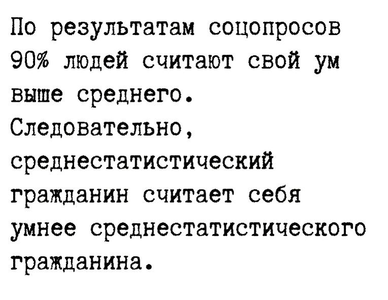 По результатам соцопросов 90 людей считают свой ум выше среднего Следовательно среднестатистический гражданин считает себя умнее среднестатистического гражданина