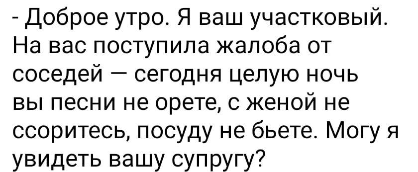 Доброе утро Я ваш участковый На вас поступила жалоба от соседей сегодня целую ночь вы песни не орете с женой не ссоритесь посуду не бьете Могу я увидеть вашу супругу