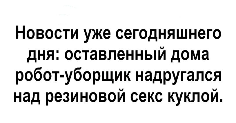 Новости уже сегодняшнего дня оставленный дома робот уборщик надругался над резиновой секс куклой