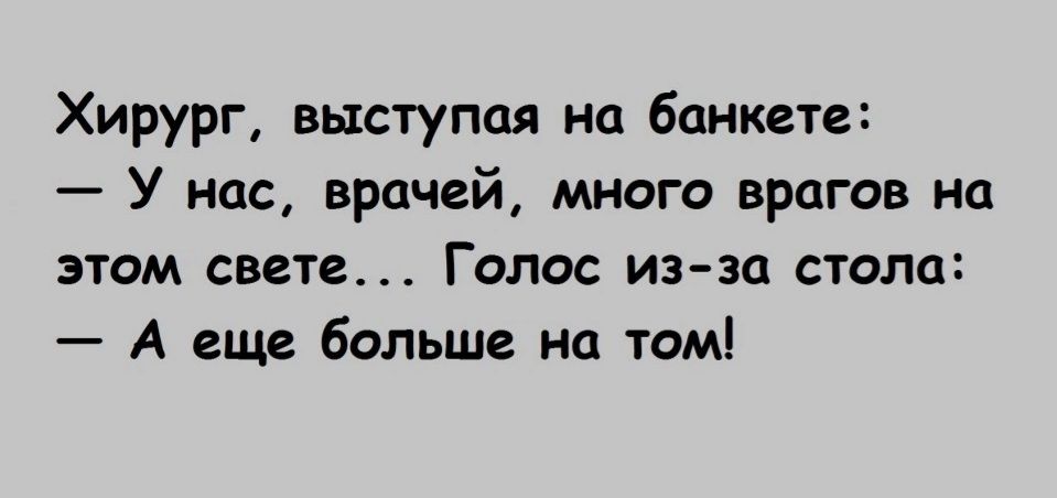 Хирург выступая на банкете У нас врачей много врагов на этом свете Голос из за стола А еще больше на том