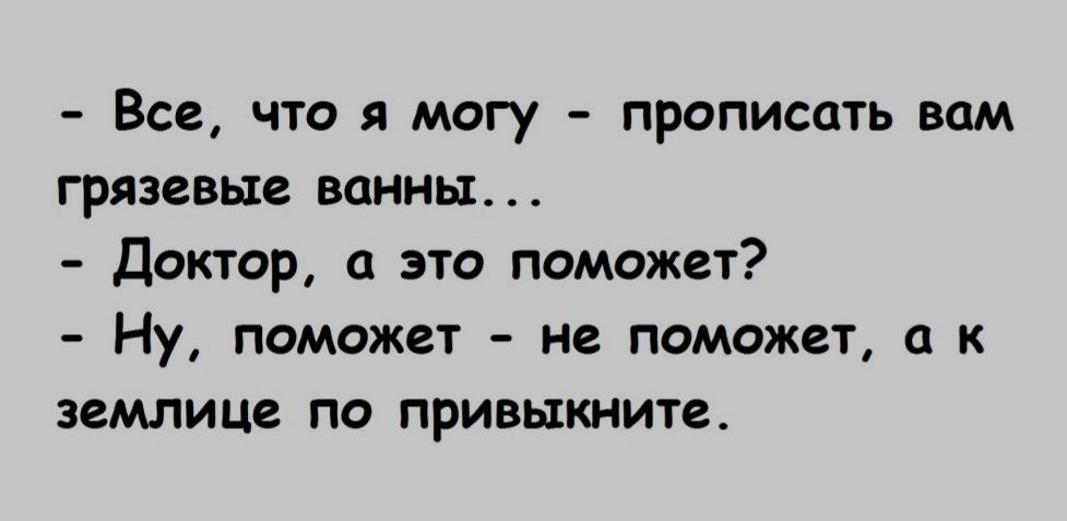 Все что я могу прописать вам грязевые ванны Доктор а это поможет Ну поможет не поможет а к ЗЕМЛИЦЕ ПО ПРИВЦКНИТЕ