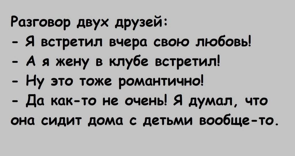 Разговор двух друзей Я встретил вчера свою любовь А я жену в клубе встретил Ну это тоже романтично до как то не очень Я думал что она сидит дома с детьми вообще то