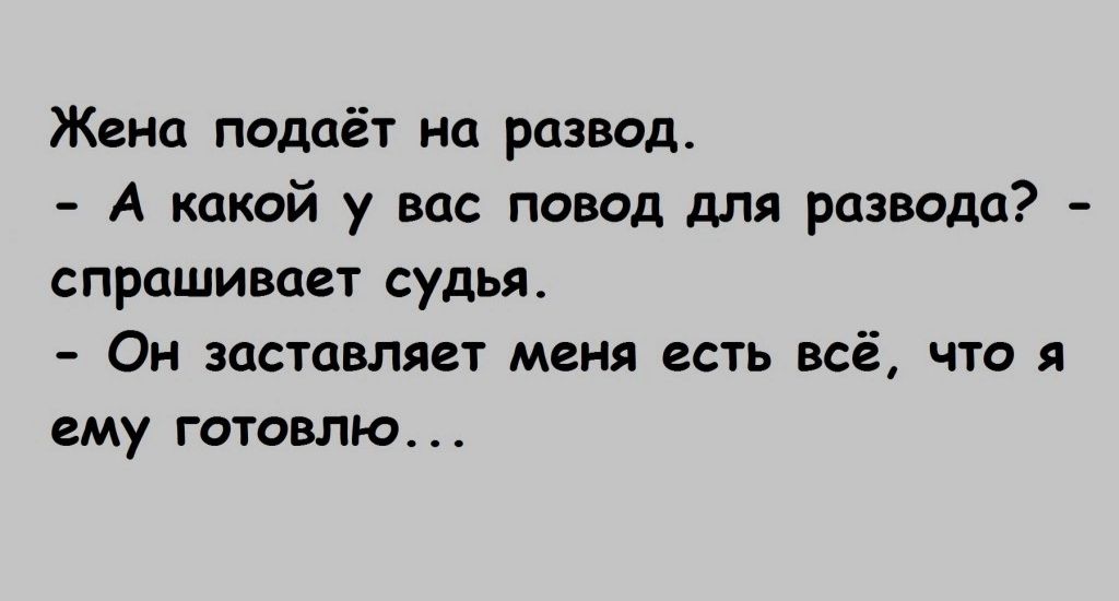 Жена подаёт на развод А какой у вас повод для развода спрашивает судья Он заставляет меня есть всё что я ему готовлю