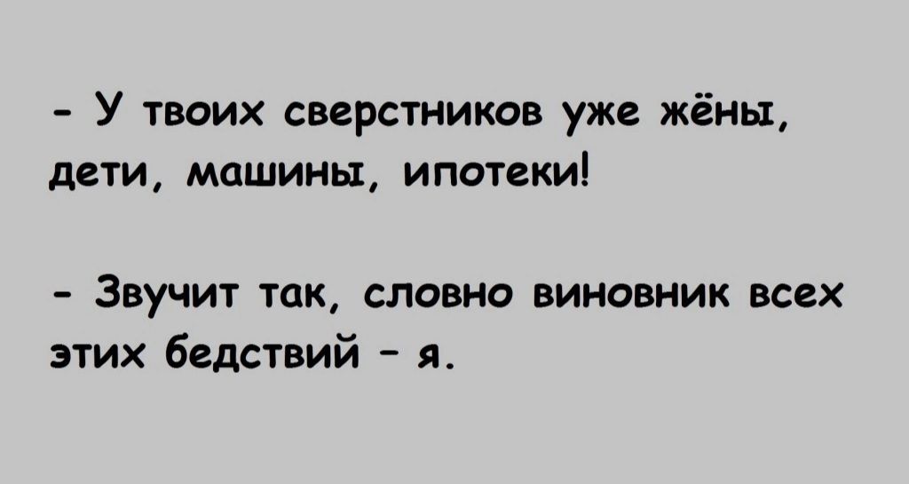 У твоих сверстников уже жёны дети машины ипотеки Звучит так словно виновник всех этих бедствий я