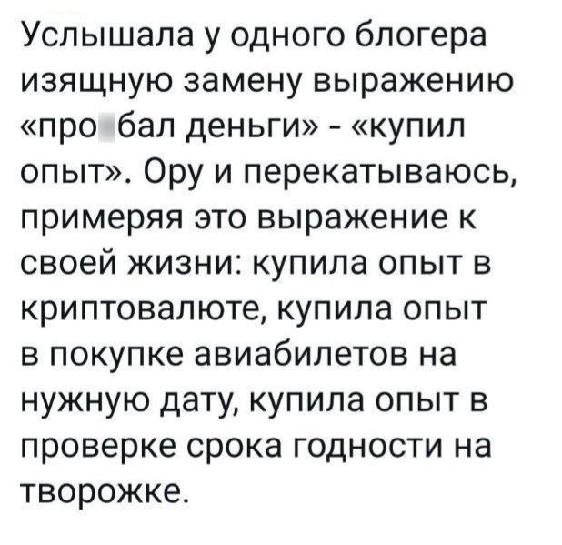 Услышала у одного блогера изящную замену выражению про бал деньги купил опыт Ору и перекатываюсь примеряя это выражение к своей жизни купила опыт в криптовалюте купила опыт в покупке авиабилетов на нужную дату купила опыт в проверке срока годности на творожке