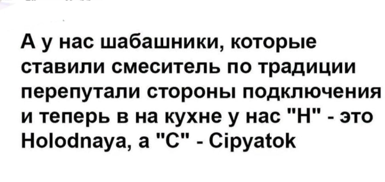 А у нас шабашники которые ставили смеситель по традиции перепутали стороны подключения и теперь в на кухне у нас Н зто Ноіосіпауа а С Сіруаюк