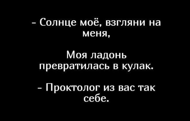 Солнце моё взгляни на меня Моя ладонь превратилась в кулак Проктолог из Вас так себе