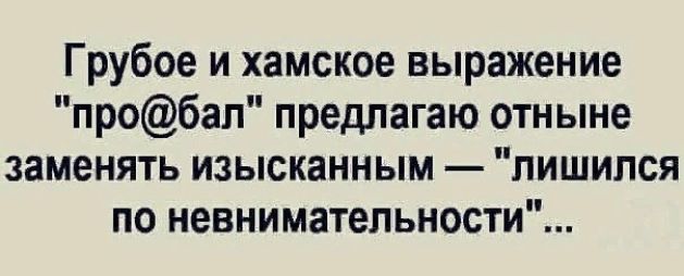 Грубое и хамское выражение пробап предлагаю отныне заменять изысканным лишился по невнимательности