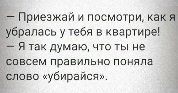Приезжай и посмотри как я убралась у тебя в квартире Я так думаю что ты не совсем правильно поняла слово убирайся