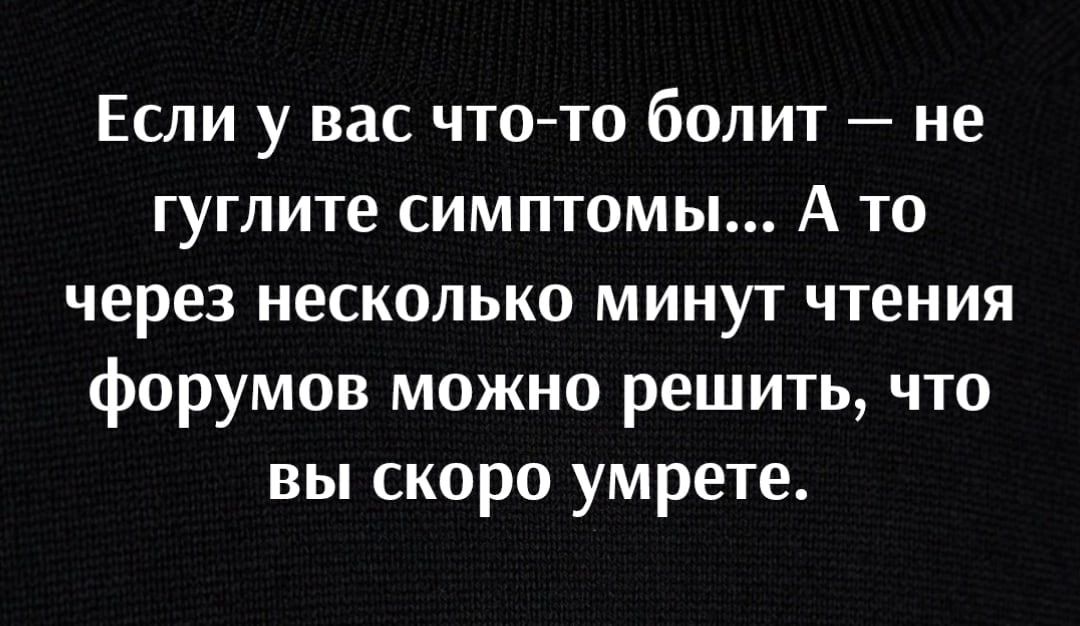 Если у вас что то болит не гуглите симптомы А то через несколько минут чтения форумов можно решить что вы скоро умрете