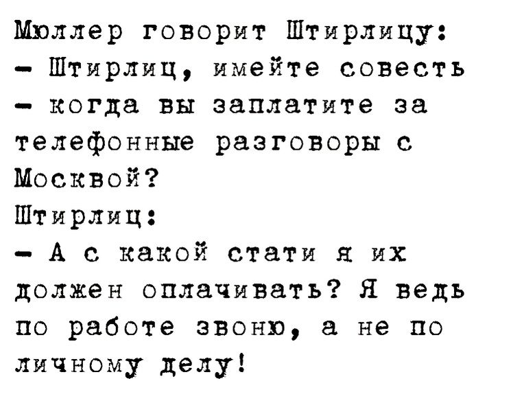 Мюллер говорит Штирлицу Штирлиц имейте совесть когда вы заплатите за телефонные разговоры с Москвой Штирлиц А с какой стати я их должен оплачивать Я ведь по работе звоню в не по Личному делу