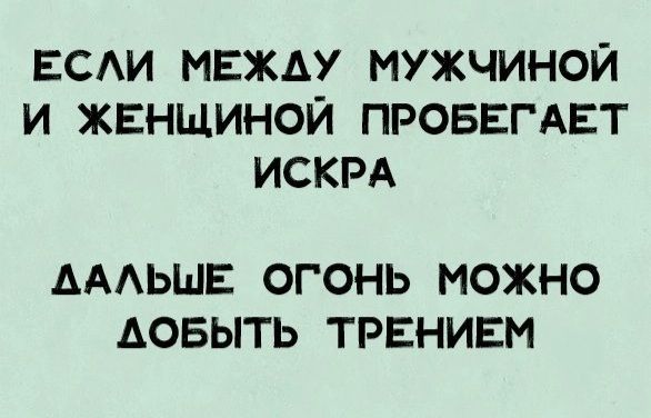 ЕСАИ МЕЖДУ МУЖЧИНОЙ И ЖЕНЩИНОЙ ПРОБЕГАЕТ ИСКРА АААЬШЕ ОГОНЬ МОЖНО АОБЫТЬ ТРЕНИЕМ