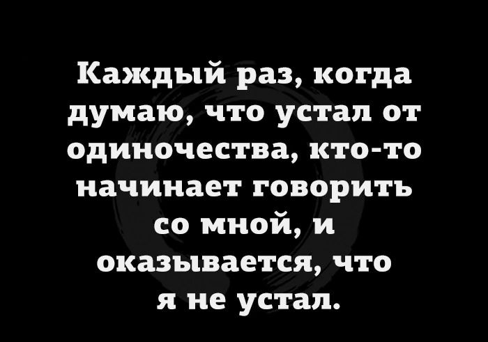 Каждый раз когда думаю что устал от одиночества кто то начинает говорить со мной и оказывается что я не устал