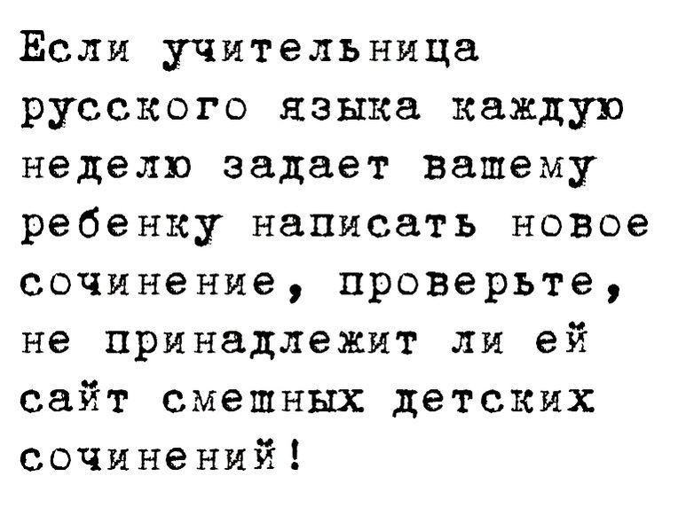 Если учительница русского языка каждую неделю задает вашему ребенку написать новое сочинение проверьте не принадлежит ли ей сайт смешных детских сочинений