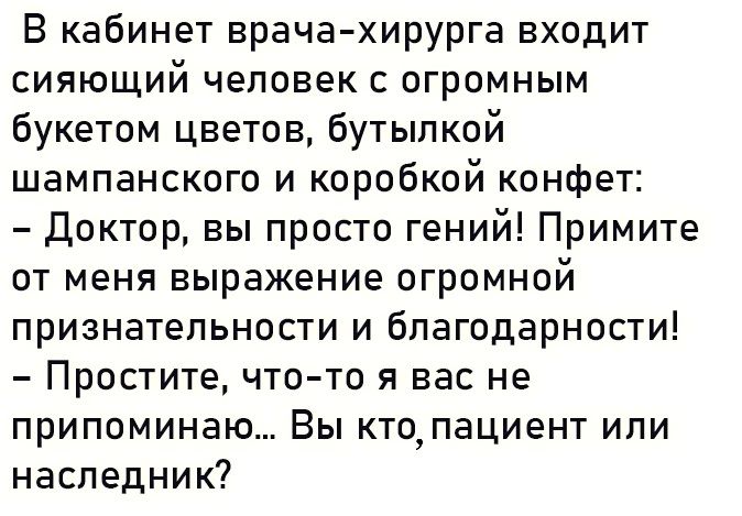 В кабинет врача хирурга входит сияющий человек с огромным букетом цветов бутылкой шампанского и коробкой конфет доктор вы просто гений Примите от меня выражение огромной признательности и благодарности Простите что то я вас не припоминаю Вы ктопациент или наследник