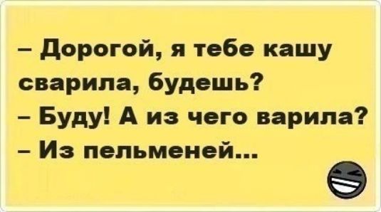 дорогой я тебе кашу сварила будешь Буду А из чего варила Иэ пельменей