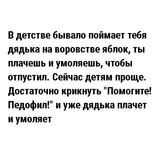 В детстве бывало поймает тебя дядька на воровстве яблок ты плачешь и умопяешь чтобы отпустил Сейчас детям проще достаточно крикнуть Помогите Педофил и уже дядька плачет и умоляет