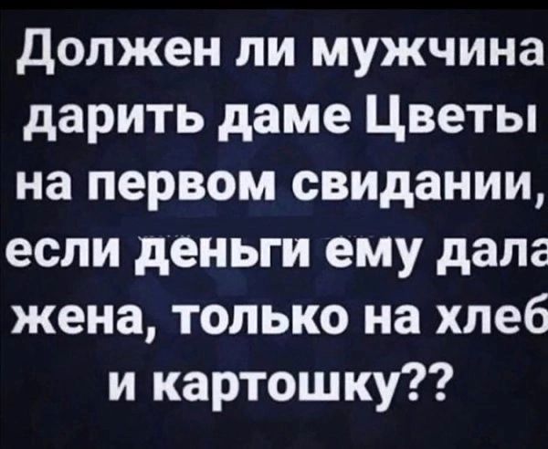 Должен ли мужчина дарить даме Цветы на первом свидании если деньги ему дала жена только на хлеб и картошку