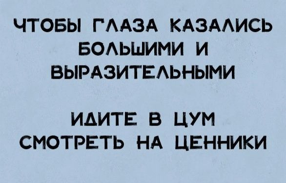 ЧТОБЫ ГААЗА КАЗААИСЬ БОАЬШИМИ И ВЫРАЗИТЕАЬНЫМИ ИАИТЕ В ЦУМ СМОТРЕТЬ НА ЦЕННИКИ