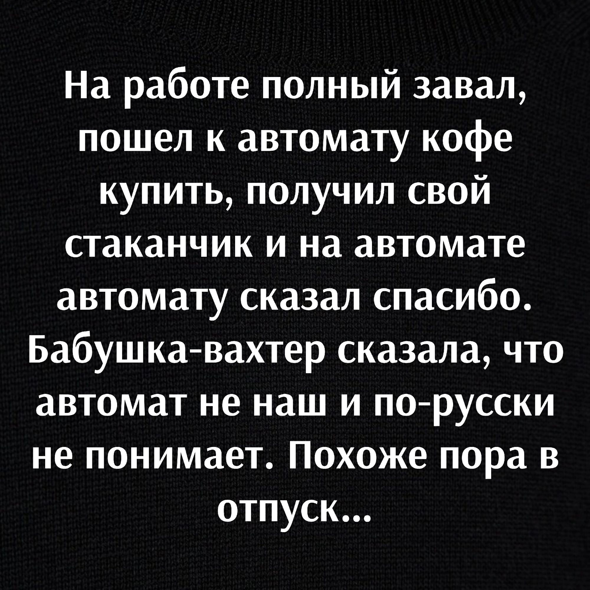 На работе полный завал пошел к автомату кофе купить получил свой стаканчик и на автомате автомату сказал спасибо Бабушка вахтер сказала что автомат не наш и порусски не понимает Похоже пора в отпуск