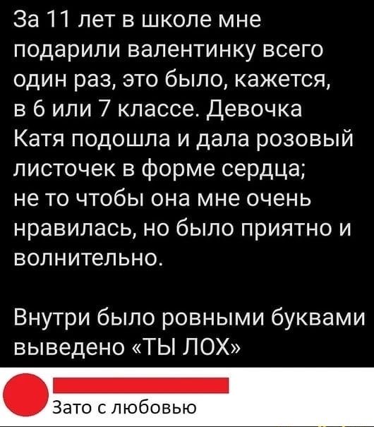 За 11 лет в школе мне подарили вапентинку всего один раз это было кажется в 6 или 7 классе Девочка Катя подошла и дала розовый листочек в форме сердца не то чтобы она мне очень нравилась но было приятно и волнительно Внутри было ровными буквами выведено ТЫ ЛОХ Зато с любовью