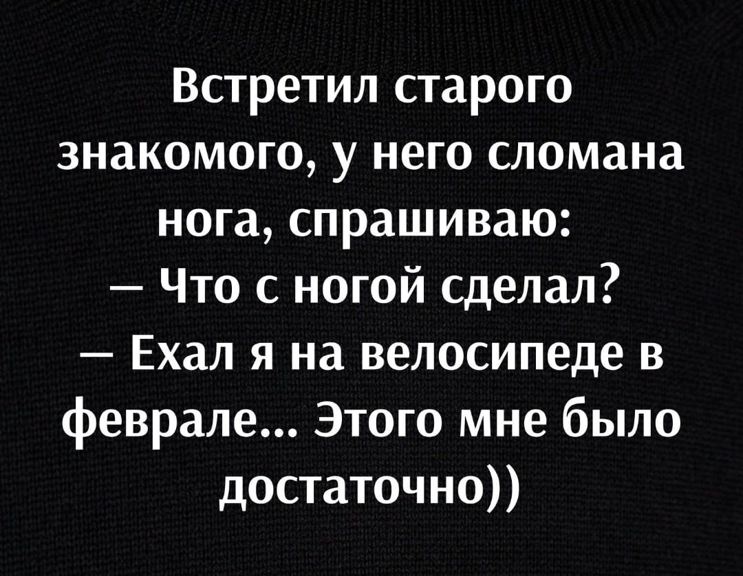 Встретил старого знакомого у него сломана нога спрашиваю Что с ногой сделал Ехал я на велосипеде в феврале Этого мне было достаточно