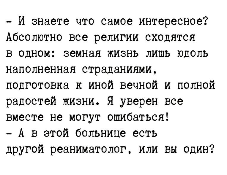 И знзете что самое интересное Абсолютно все религии сходятся в одном земная жизнь лишь юдоль Наполненная страданиями подготовка к иной вечной и полной радостей жизни я уверен все вместе не могут ошибаться А в этой больнице есть другой реаниматолог или вы один