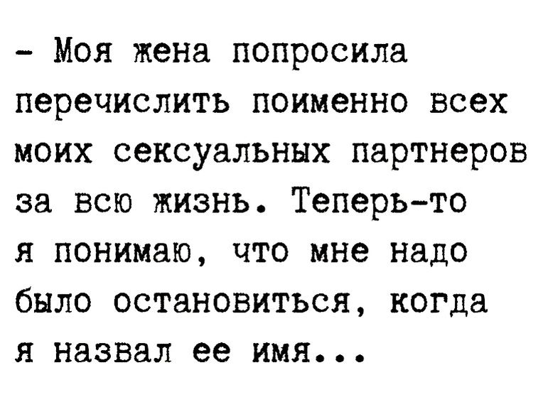 Моя жена попросила перечислить поименно всех моих сексуальных партнеров за всю жизнь Теперьто я понимаю что мне надо было остановиться когда я назвал ее имя