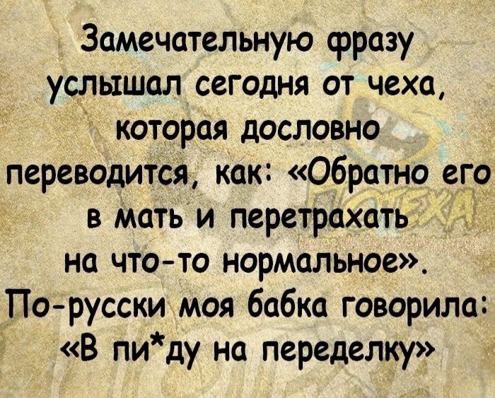 Замечательную фразу услышал сегодня от чеха которая дословно переводится как Обратно еде в мать и перетрахать на чтото нормальное По русски моя бабка говорила В пиду на переделку