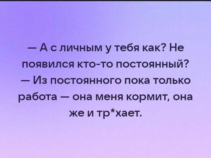 А с личным у тебя как Не появился ктото постоянный Из постоянного пока только работа она меня кормит она же и трхает