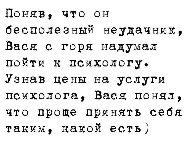 Поняв что он бесполезный неудачник Вася с горя надумал пойти к психологу Узнав цены на услуги психолога Вася понял что проще принять себя таким какой есть