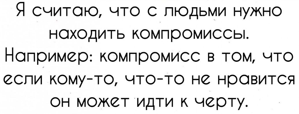 Я считаю что с людьми нужно ноходить компромиссы Например компромисс в том что если комуто чтото не нравится он может идти к черту