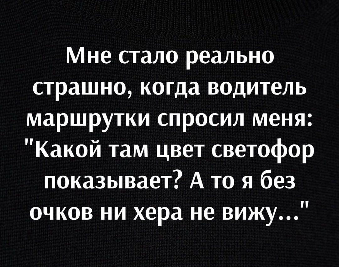 Мне стало реально страшно когда водитель маршрутки спросил меня Какой там цвет светофор показывает А то я без очков ни хера не вижу