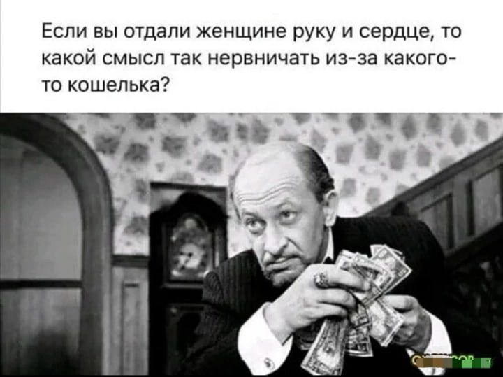 Если вы отдали женщине руку и сердце то какой смысл так нервничать из за какого то кошелька