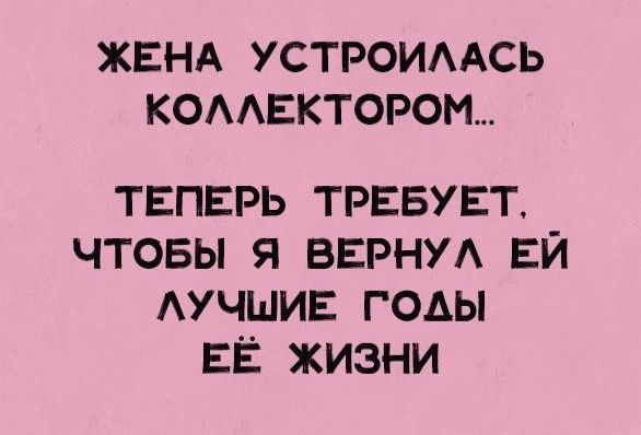 ЖЕНА УСТРОИААСЬ КОААЕКТОРОМ ТЕПЕРЬ ТРЕБУЕТ ЧТОБЫ Я ВЕРНУА ЕЙ АУЧШИЕ ГОАЫ ЕЕ ЖИЗНИ