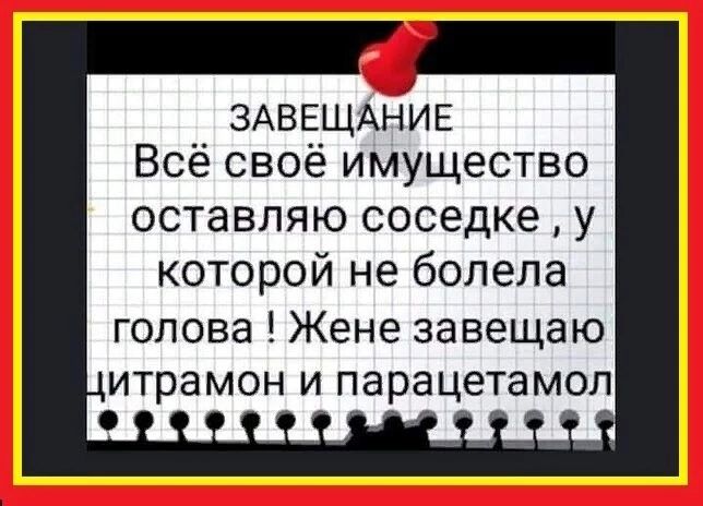 ЗАВЕЩАНИЕ Всё своё имущество ОСТЭВЛЯЮ соседке у которой не болела голова Жене завещаю итрамон И парацетамол