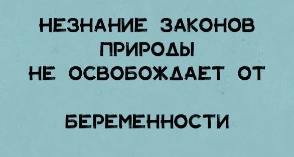 НЕЗНАНИЕ ЗАКОНОВ ПРИРОДЫ НЕ ОСВОБОЖААЕТ ОТ БЕРЕМЕННОСТИ