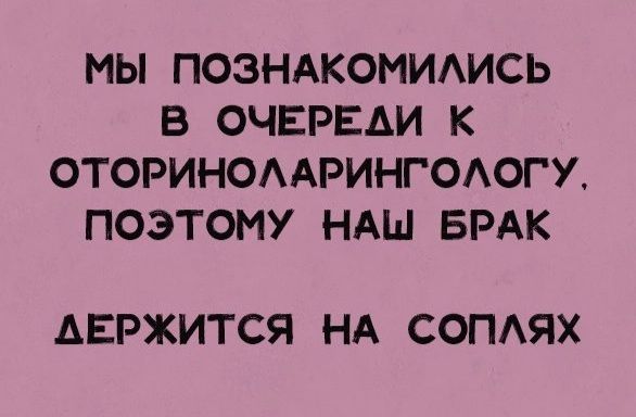 МЫ ПОЗНАКОМИАИСЬ В ОЧЕРЕАИ ОТОРИНОААРИНГОАОГУ ПОЭТОМУ НАШ БРАК АЕРЖИТСЯ НА СОПАЯХ