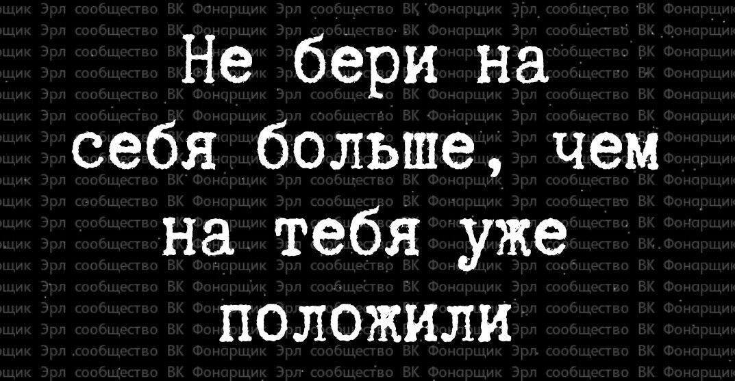 Не бери на себя больше чем на тебя уже положили