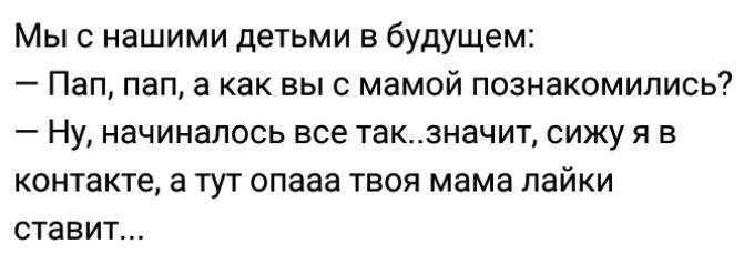 Мы с нашими детьми в будущем Пап пап а как выс мамой познакомились Ну начиналось все такзначит сижу я в контакте а тут опааа твоя мама пайки ставит