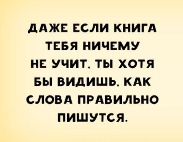 дАЖЕ ЕСЛИ КНИГА ТЕБЯ НИЧЕМУ НЕ УЧИТ ТЫ ХОТЯ БЫ ВИДИШЬ КАК СЛОВА ПРАВИЛЬНО ПИШУТСЯ