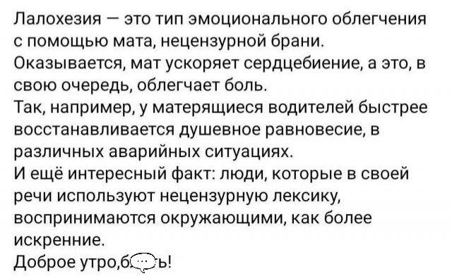 Палохезия это тип эмоционального облегчения помощью мата нецензурной брани Оказывается мат ускоряет сердцебиение а это в свою очередь облегчает бот Так например у матерящиеся водителей быстрее восстанавливается душевное равновесие в различных аварийных ситуациях И еще интересный Факт люди которые в своей речи используют нецензурную лексику воспринимаются окружающими как более искренние доброе утро