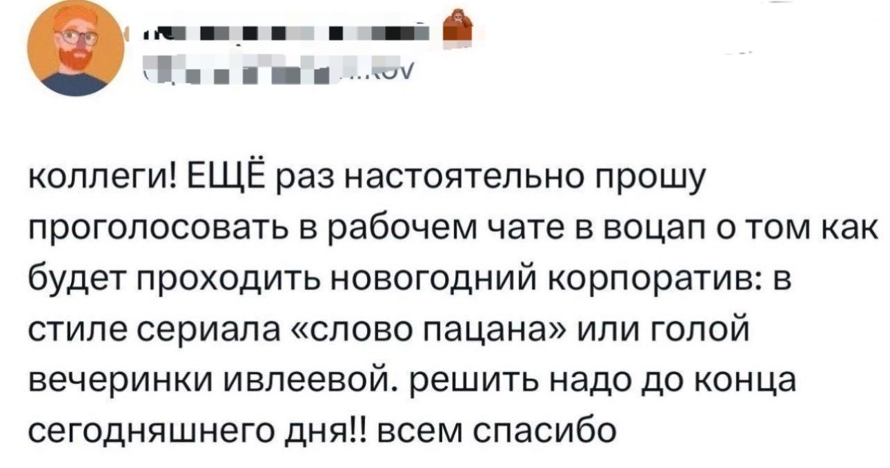 коллеги ЕЩЁ раз настоятельно прошу проголосовать в рабочем чате 3 воцап о том как будет проходить новогодний корпоратив в стиле сериала слово пацана или голой вечеринки ивпеевой решить надо до конца сегодняшнего дня всем спасибо