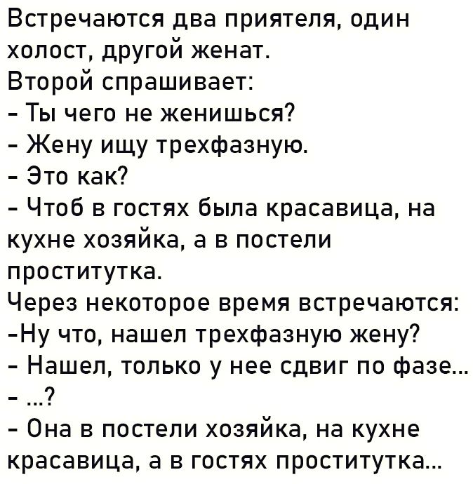 Встречаются два приятеля один холост другой женат Второй спрашивает Ты чего не женишься Жену ищу трехфазную Это как Чтоб в гостях была красавица на кухне хозяйка а в постели проститутка Через некоторое время встречаются Ну что нашел трехфазную жену Нашел только у нее сдвиг по фазе 7 Она в постели хозяйка на кухне красавица а в гостях проститутка