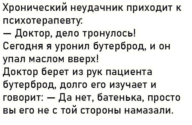 Хронический неудачник приходит к психотерапевту доктор депо тронупось Сегодня я уронип бутерброд и он упал маслом вверх Доктор берет из рук пациента бутерброд долго его изучает и говорит да нет батенька просто вы его не с той стороны намазапи